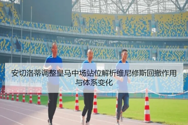 安切洛蒂调整皇马中场站位解析维尼修斯回撤作用与体系变化（SPORTSSPORTS）